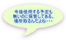 今後使用する予定も 無いのに保管してある。 場所取るんだよね・・・ 