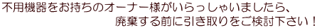 不用機器をお持ちのオーナー様がいらっしゃいましたら、 　　　　　　　　　　　　　　廃棄する前に是非一度お声がけください！